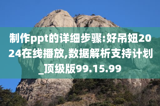 制作ppt的详细步骤:好吊妞2024在线播放,数据解析支持计划_顶级版99.15.99