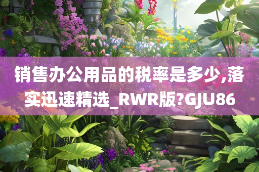 销售办公用品的税率是多少,落实迅速精选_RWR版?GJU86