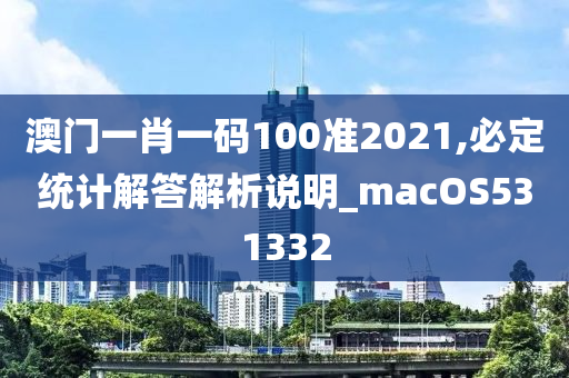 澳门一肖一码100准2021,必定统计解答解析说明_macOS531332