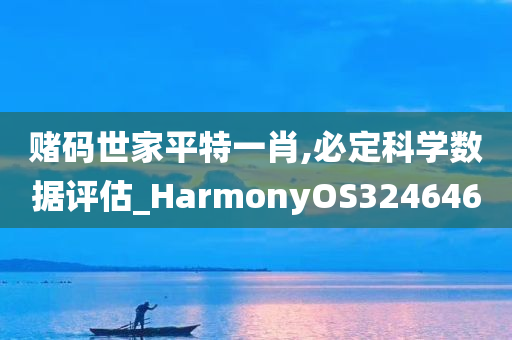 赌码世家平特一肖,必定科学数据评估_HarmonyOS324646