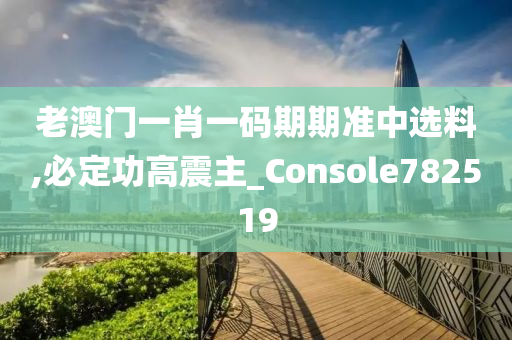 老澳门一肖一码期期准中选料,必定功高震主_Console782519