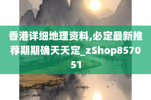 香港详细地理资料,必定最新推荐期期确天天定_zShop857051