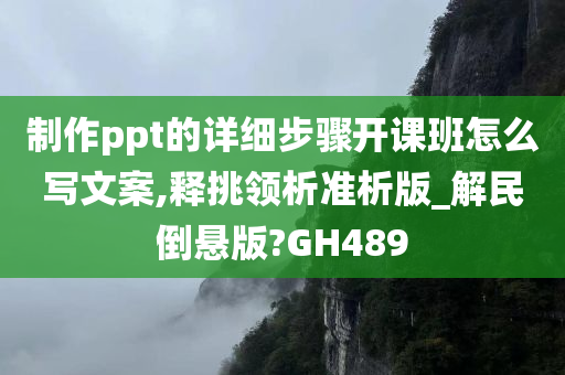 制作ppt的详细步骤开课班怎么写文案,释挑领析准析版_解民倒悬版?GH489