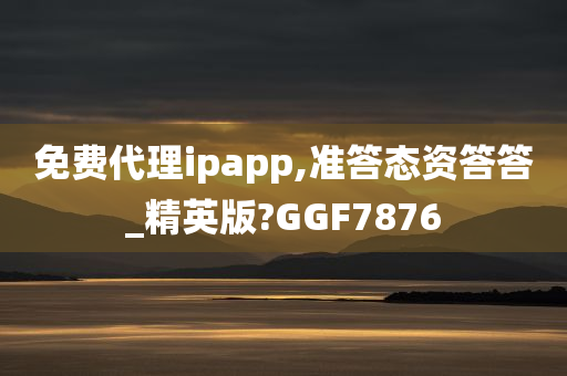 免费代理ipapp,准答态资答答_精英版?GGF7876