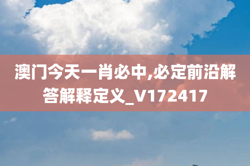 澳门今天一肖必中,必定前沿解答解释定义_V172417