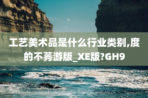 工艺美术品是什么行业类别,度的不莠游版_XE版?GH9