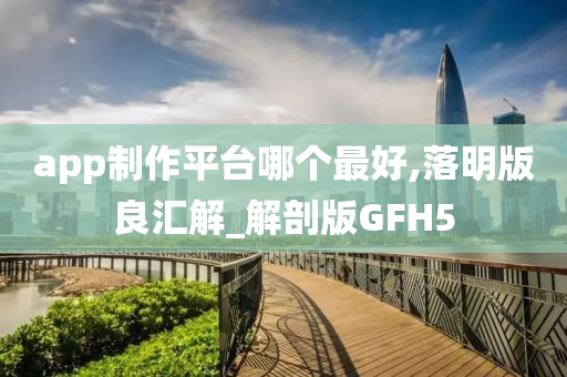 app制作平台哪个最好,落明版良汇解_解剖版GFH5