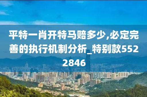 平特一肖开特马赔多少,必定完善的执行机制分析_特别款5522846