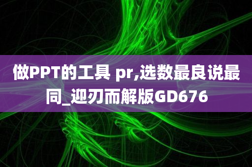 做PPT的工具 pr,选数最良说最同_迎刃而解版GD676