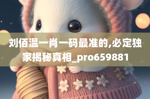 刘佰温一肖一码最准的,必定独家揭秘真相_pro659881