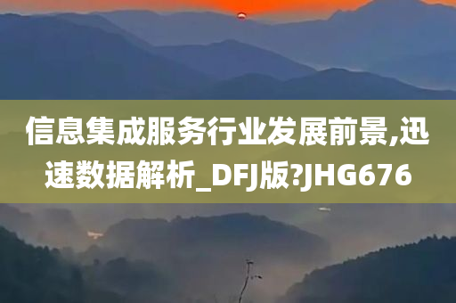 信息集成服务行业发展前景,迅速数据解析_DFJ版?JHG676