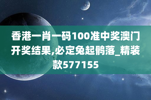 香港一肖一码100准中奖澳门开奖结果,必定兔起鹘落_精装款577155