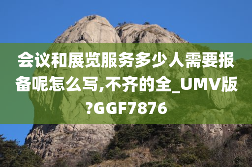 会议和展览服务多少人需要报备呢怎么写,不齐的全_UMV版?GGF7876