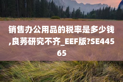 销售办公用品的税率是多少钱,良莠研究不齐_EEF版?SE44565