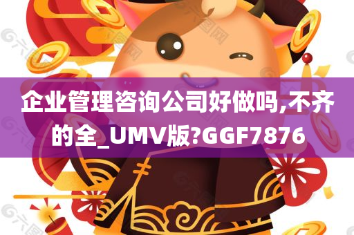 企业管理咨询公司好做吗,不齐的全_UMV版?GGF7876