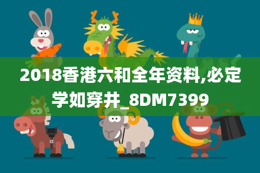 2018香港六和全年资料,必定学如穿井_8DM7399