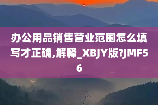 办公用品销售营业范围怎么填写才正确,解释_XBJY版?JMF56