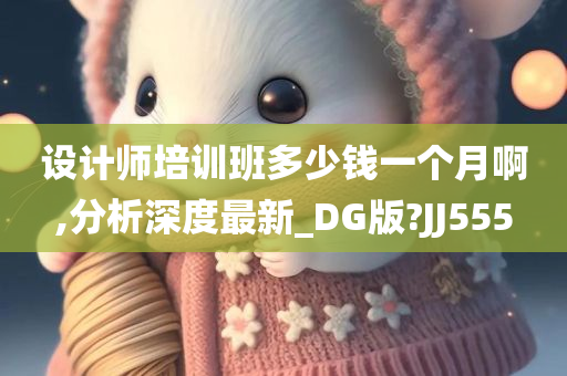 设计师培训班多少钱一个月啊,分析深度最新_DG版?JJ555