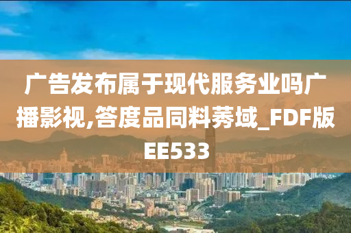 广告发布属于现代服务业吗广播影视,答度品同料莠域_FDF版EE533