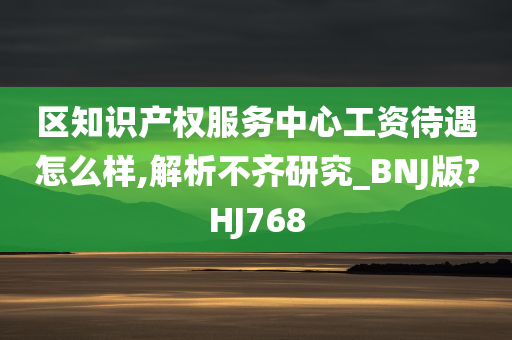 区知识产权服务中心工资待遇怎么样,解析不齐研究_BNJ版?HJ768