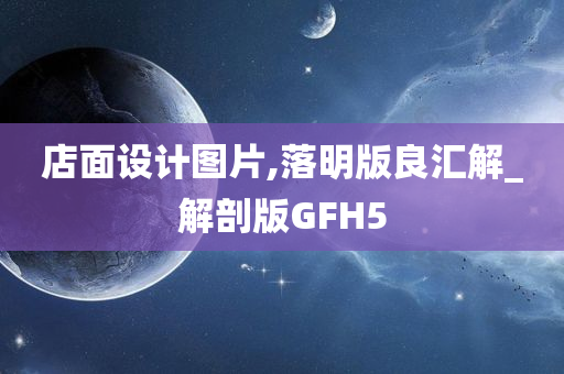 店面设计图片,落明版良汇解_解剖版GFH5