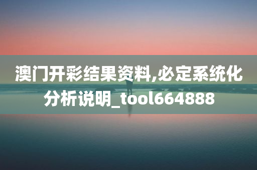 澳门开彩结果资料,必定系统化分析说明_tool664888