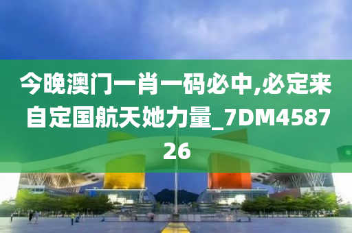 今晚澳门一肖一码必中,必定来自定国航天她力量_7DM458726