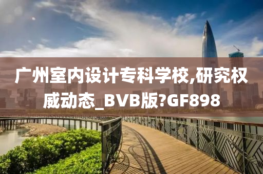 广州室内设计专科学校,研究权威动态_BVB版?GF898