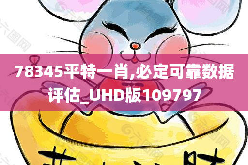 78345平特一肖,必定可靠数据评估_UHD版109797