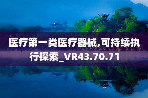 医疗第一类医疗器械,可持续执行探索_VR43.70.71