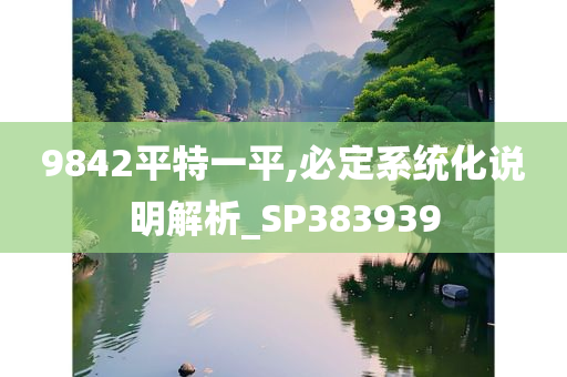 9842平特一平,必定系统化说明解析_SP383939