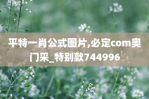 平特一肖公式图片,必定com奥门采_特别款744996