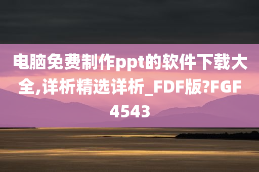 电脑免费制作ppt的软件下载大全,详析精选详析_FDF版?FGF4543