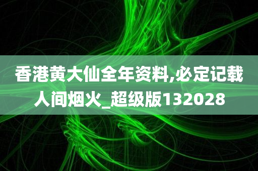 香港黄大仙全年资料,必定记载人间烟火_超级版132028