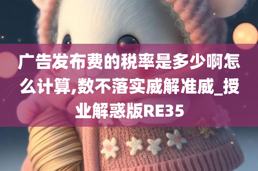 广告发布费的税率是多少啊怎么计算,数不落实威解准威_授业解惑版RE35