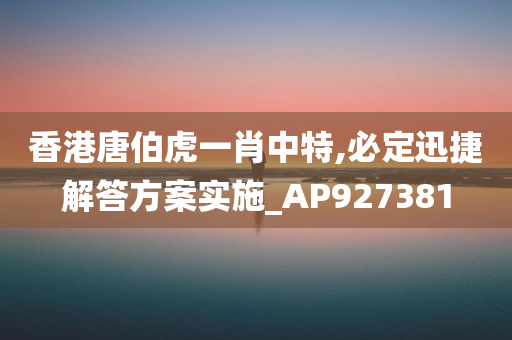 香港唐伯虎一肖中特,必定迅捷解答方案实施_AP927381