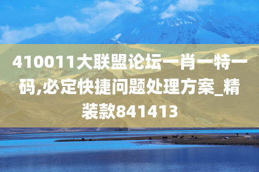 410011大联盟论坛一肖一特一码,必定快捷问题处理方案_精装款841413