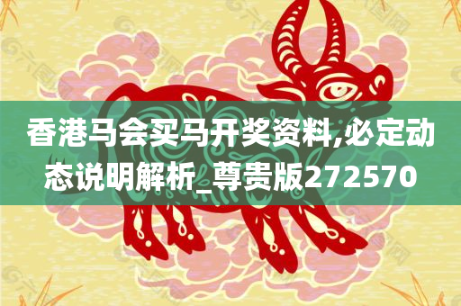 香港马会买马开奖资料,必定动态说明解析_尊贵版272570