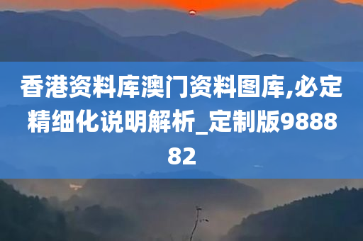 香港资料库澳门资料图库,必定精细化说明解析_定制版988882