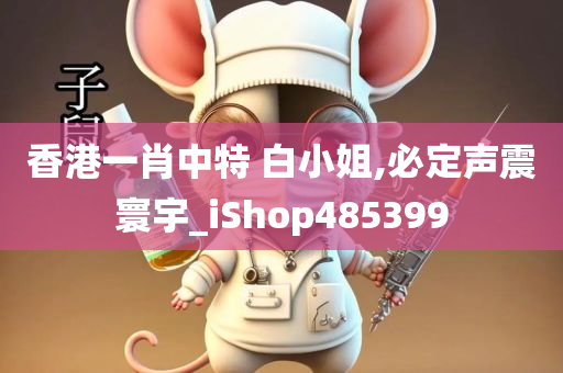 香港一肖中特 白小姐,必定声震寰宇_iShop485399