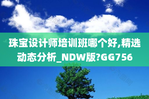 珠宝设计师培训班哪个好,精选动态分析_NDW版?GG756