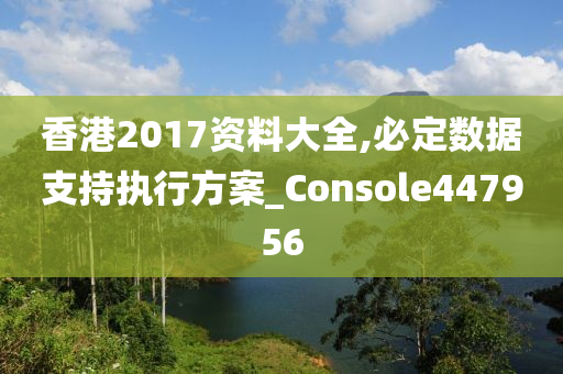 香港2017资料大全,必定数据支持执行方案_Console447956