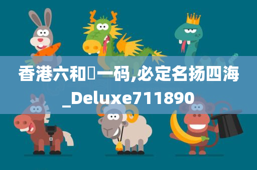 香港六和釆一码,必定名扬四海_Deluxe711890