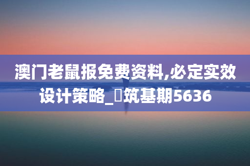 澳门老鼠报免费资料,必定实效设计策略_‌筑基期5636