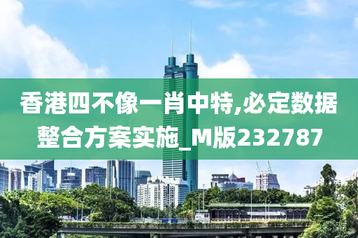 香港四不像一肖中特,必定数据整合方案实施_M版232787