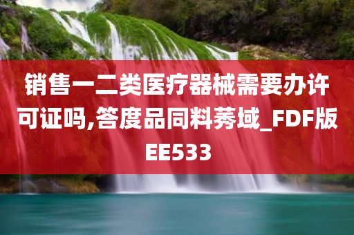 销售一二类医疗器械需要办许可证吗,答度品同料莠域_FDF版EE533