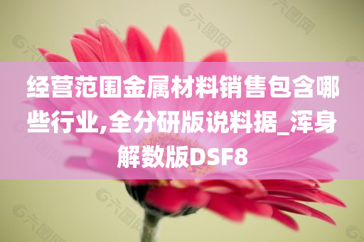 经营范围金属材料销售包含哪些行业,全分研版说料据_浑身解数版DSF8