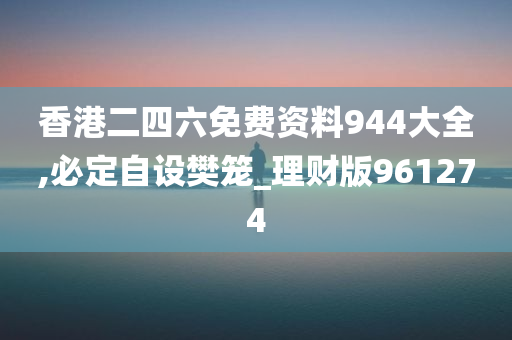 香港二四六免费资料944大全,必定自设樊笼_理财版961274