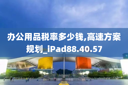 办公用品税率多少钱,高速方案规划_iPad88.40.57