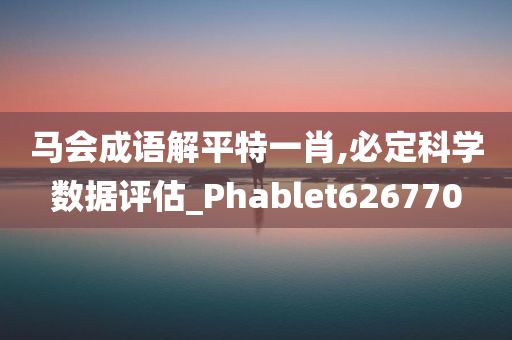 马会成语解平特一肖,必定科学数据评估_Phablet626770